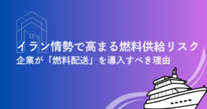 イラン情勢で変わる燃料供給リスク｜今、企業が「燃料配送」を検討すべき理由